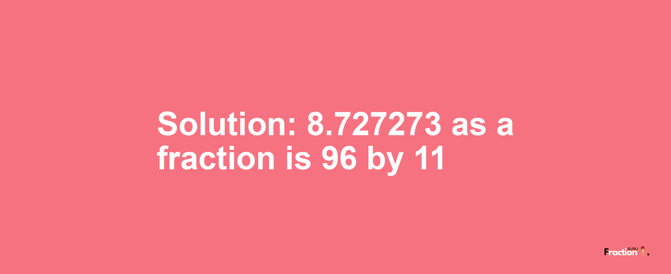 Solution:8.727273 as a fraction is 96/11